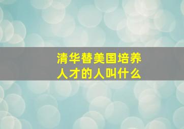 清华替美国培养人才的人叫什么