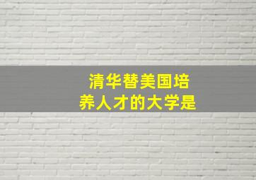 清华替美国培养人才的大学是