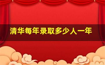 清华每年录取多少人一年