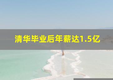 清华毕业后年薪达1.5亿