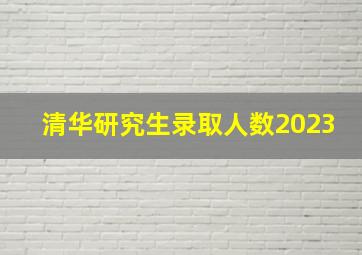 清华研究生录取人数2023