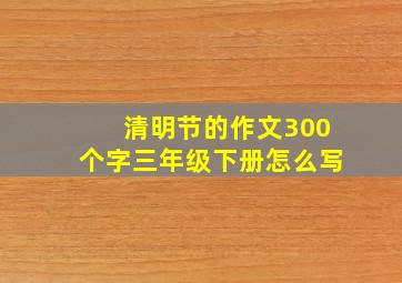 清明节的作文300个字三年级下册怎么写