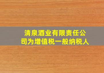 清泉酒业有限责任公司为增值税一般纳税人