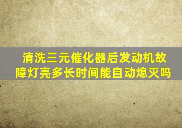 清洗三元催化器后发动机故障灯亮多长时间能自动熄灭吗