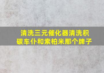 清洗三元催化器清洗积碳车仆和索柏米那个牌子