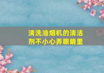 清洗油烟机的清洁剂不小心弄眼睛里