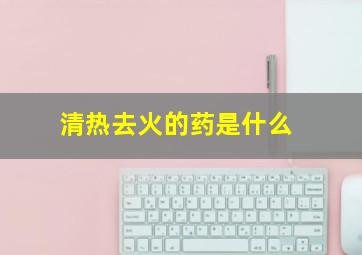 清热去火的药是什么