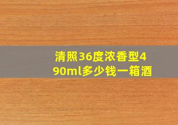 清照36度浓香型490ml多少钱一箱酒