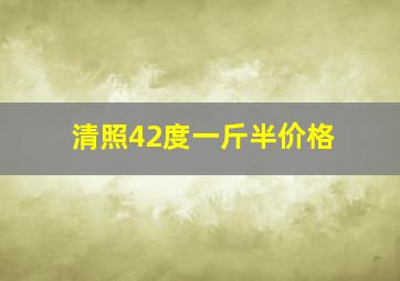 清照42度一斤半价格