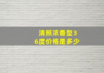 清照浓香型36度价格是多少