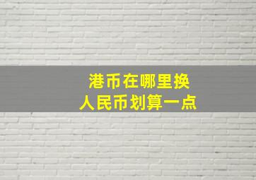 港币在哪里换人民币划算一点