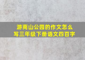 游南山公园的作文怎么写三年级下册语文四百字