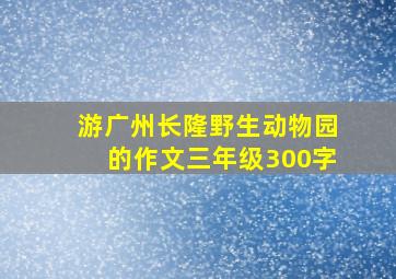 游广州长隆野生动物园的作文三年级300字