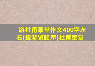 游杜甫草堂作文400字左右(按游览顺序)杜甫草堂