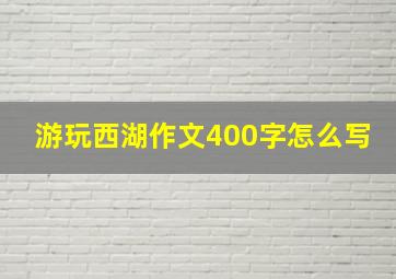 游玩西湖作文400字怎么写