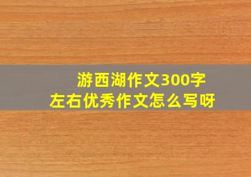 游西湖作文300字左右优秀作文怎么写呀