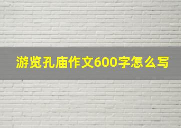 游览孔庙作文600字怎么写