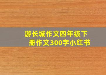 游长城作文四年级下册作文300字小红书