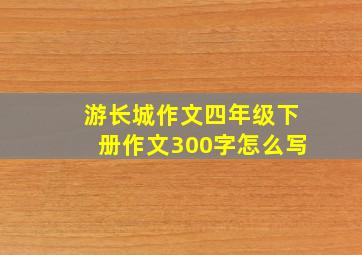 游长城作文四年级下册作文300字怎么写