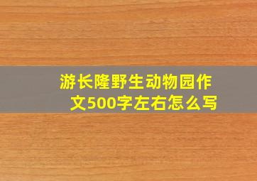 游长隆野生动物园作文500字左右怎么写