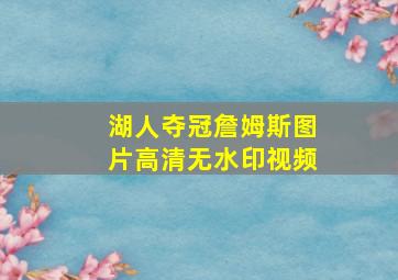 湖人夺冠詹姆斯图片高清无水印视频