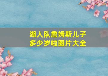 湖人队詹姆斯儿子多少岁啦图片大全