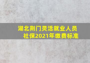 湖北荆门灵活就业人员社保2021年缴费标准