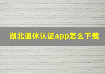 湖北退休认证app怎么下载