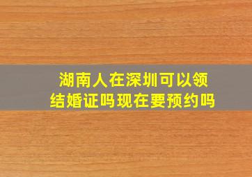 湖南人在深圳可以领结婚证吗现在要预约吗