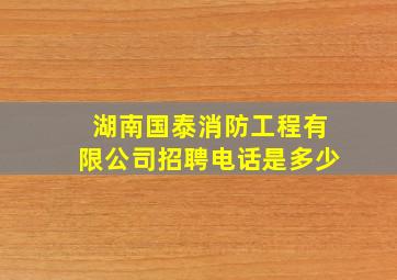 湖南国泰消防工程有限公司招聘电话是多少