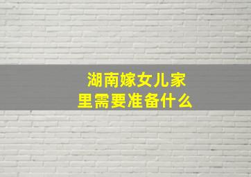 湖南嫁女儿家里需要准备什么