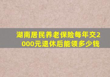 湖南居民养老保险每年交2000元退休后能领多少钱