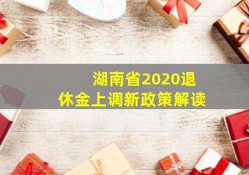 湖南省2020退休金上调新政策解读