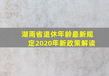 湖南省退休年龄最新规定2020年新政策解读