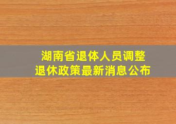 湖南省退体人员调整退休政策最新消息公布