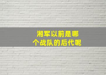 湘军以前是哪个战队的后代呢