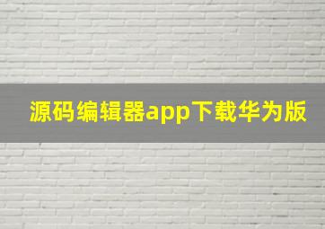 源码编辑器app下载华为版