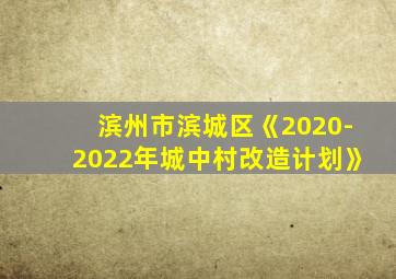 滨州市滨城区《2020-2022年城中村改造计划》