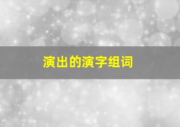 演出的演字组词