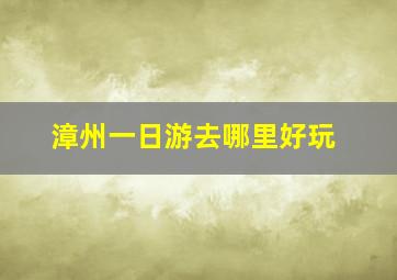 漳州一日游去哪里好玩