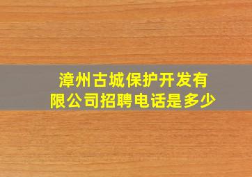 漳州古城保护开发有限公司招聘电话是多少