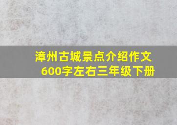 漳州古城景点介绍作文600字左右三年级下册