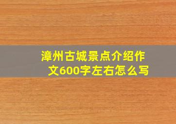 漳州古城景点介绍作文600字左右怎么写