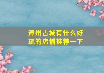 漳州古城有什么好玩的店铺推荐一下