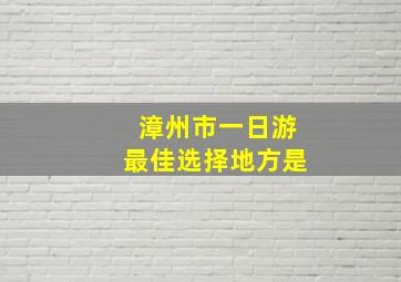 漳州市一日游最佳选择地方是