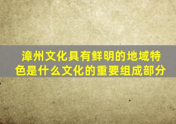 漳州文化具有鲜明的地域特色是什么文化的重要组成部分