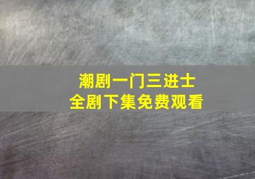 潮剧一门三进士全剧下集免费观看