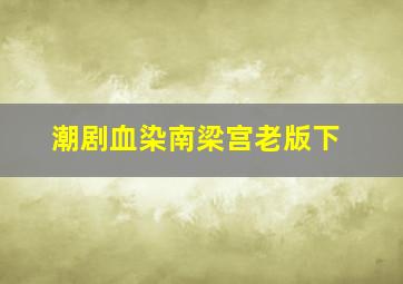 潮剧血染南梁宫老版下