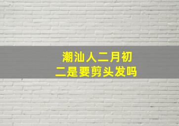 潮汕人二月初二是要剪头发吗