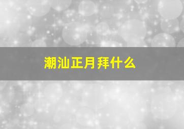 潮汕正月拜什么